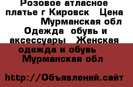 Розовое атласное платье,г.Кировск › Цена ­ 2 000 - Мурманская обл. Одежда, обувь и аксессуары » Женская одежда и обувь   . Мурманская обл.